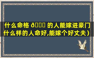 什么命格 🐟 的人能嫁进豪门（什么样的人命好,能嫁个好丈夫）